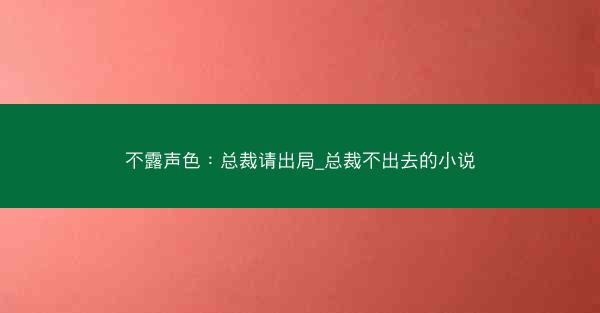 不露声色：总裁请出局_总裁不出去的小说