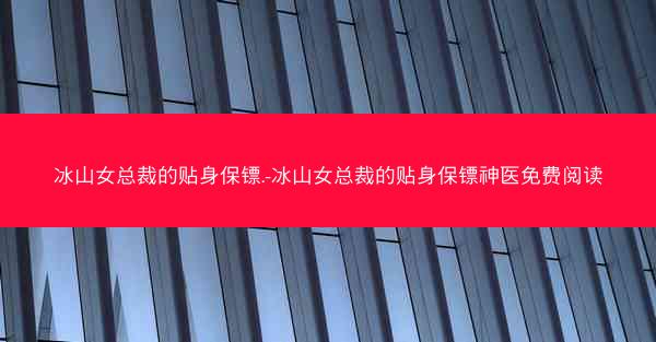 冰山女总裁的贴身保镖.-冰山女总裁的贴身保镖神医免费阅读