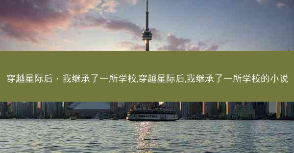 穿越星际后，我继承了一所学校,穿越星际后,我继承了一所学校的小说