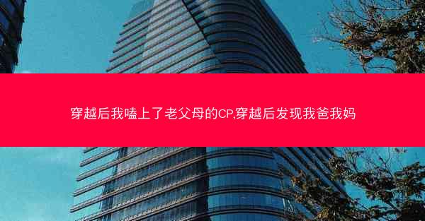 穿越后我嗑上了老父母的CP,穿越后发现我爸我妈