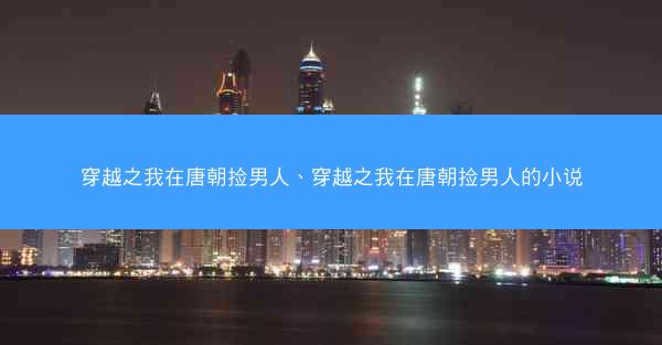 穿越之我在唐朝捡男人、穿越之我在唐朝捡男人的小说