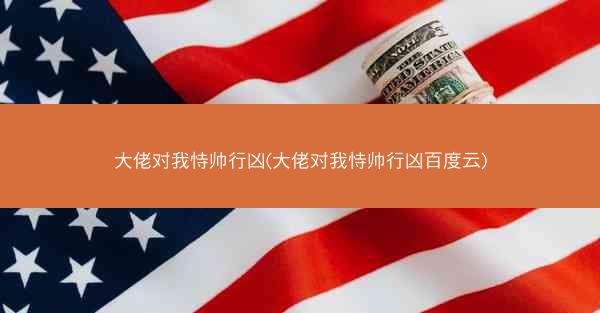 大佬对我恃帅行凶(大佬对我恃帅行凶百度云)