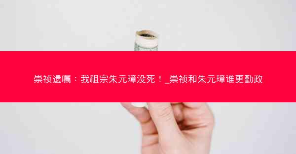 崇祯遗嘱：我祖宗朱元璋没死！_崇祯和朱元璋谁更勤政