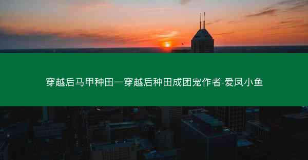 穿越后马甲种田—穿越后种田成团宠作者-爱凤小鱼
