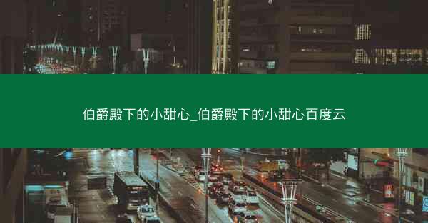 伯爵殿下的小甜心_伯爵殿下的小甜心百度云