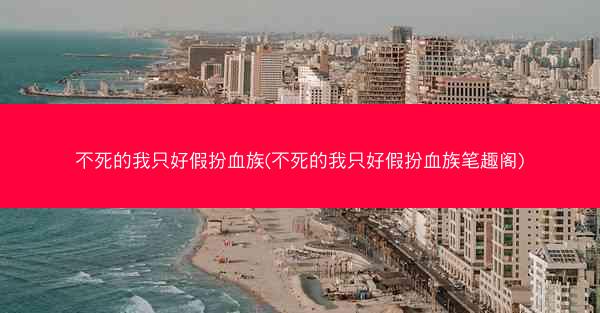 不死的我只好假扮血族(不死的我只好假扮血族笔趣阁)