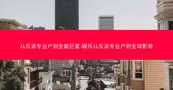 从反派专业户到全能巨星-娱乐从反派专业户到全球影帝