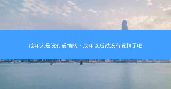 成年人是没有爱情的、成年以后就没有爱情了吧