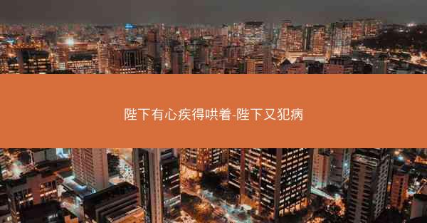 陛下有心疾得哄着-陛下又犯病