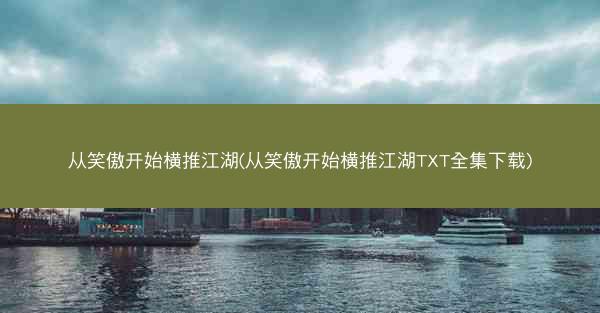 从笑傲开始横推江湖(从笑傲开始横推江湖TXT全集下载)