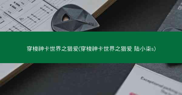 穿梭神卡世界之猎爱(穿梭神卡世界之猎爱 陆小柒s)