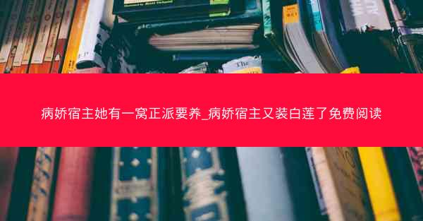 病娇宿主她有一窝正派要养_病娇宿主又装白莲了免费阅读