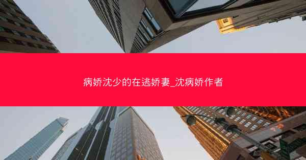 病娇沈少的在逃娇妻_沈病娇作者