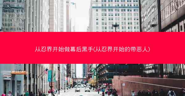 从忍界开始做幕后黑手(从忍界开始的带恶人)