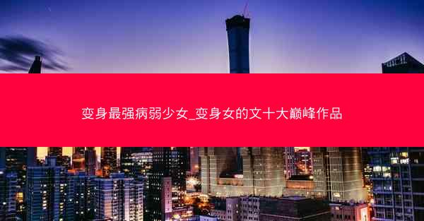 变身最强病弱少女_变身女的文十大巅峰作品