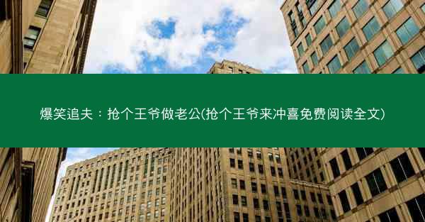 爆笑追夫：抢个王爷做老公(抢个王爷来冲喜免费阅读全文)