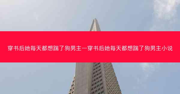 穿书后她每天都想踹了狗男主—穿书后她每天都想踹了狗男主小说