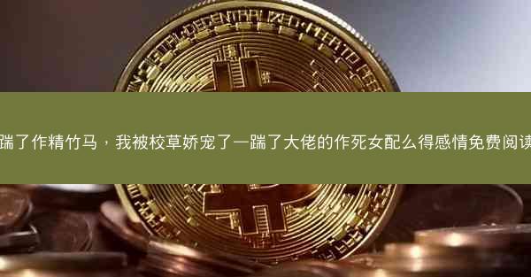 踹了作精竹马，我被校草娇宠了—踹了大佬的作死女配么得感情免费阅读