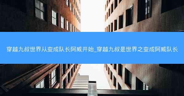 穿越九叔世界从变成队长阿威开始_穿越九叔是世界之变成阿威队长 穿越九叔世界从变成队长阿威开始_穿越九叔是世界之变成阿威队长