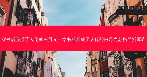 穿书后我成了大佬的白月光、穿书后我成了大佬的白月光苏格兰折耳猫