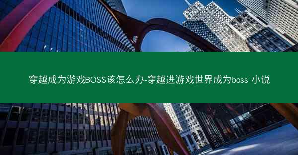 穿越成为游戏BOSS该怎么办-穿越进游戏世界成为boss 小说
