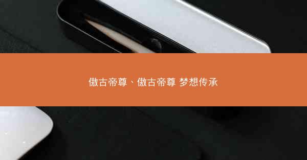 傲古帝尊、傲古帝尊 梦想传承