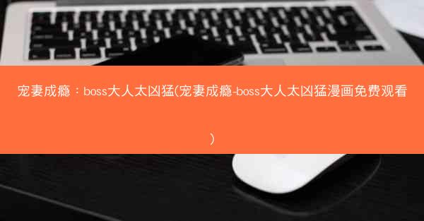 宠妻成瘾：boss大人太凶猛(宠妻成瘾-boss大人太凶猛漫画免费观看)