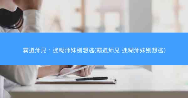 霸道师兄：迷糊师妹别想逃(霸道师兄-迷糊师妹别想逃)