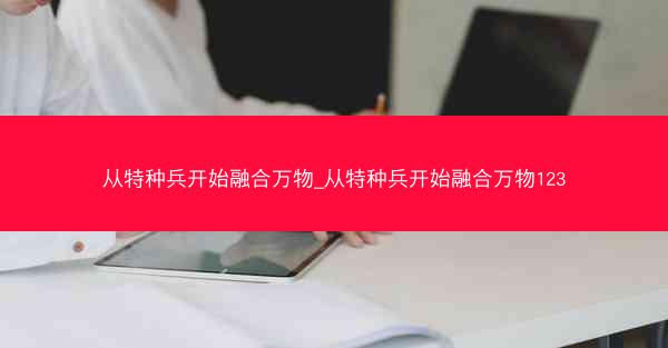 从特种兵开始融合万物_从特种兵开始融合万物123