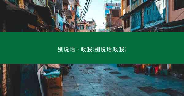 别说话，吻我(别说话,吻我)