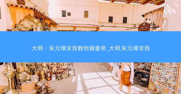大明:朱元璋求我教他做皇帝_大明,朱元璋求我 大明:朱元璋求我教他做皇帝_大明,朱元璋求我