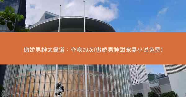 傲娇男神太霸道：夺吻99次(傲娇男神甜宠妻小说免费)