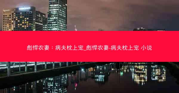 彪悍农妻：病夫枕上宠_彪悍农妻-病夫枕上宠 小说