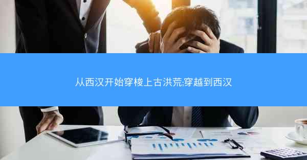从西汉开始穿梭上古洪荒;穿越到西汉