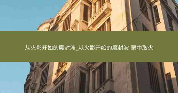 从火影开始的魔封波_从火影开始的魔封波 栗中取火