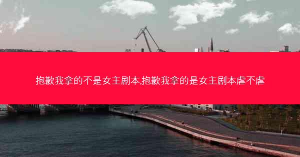 抱歉我拿的不是女主剧本,抱歉我拿的是女主剧本虐不虐