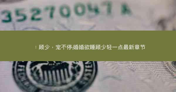 ：顾少，宠不停;婚婚欲睡顾少轻一点最新章节