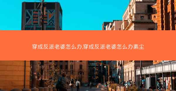 穿成反派老婆怎么办,穿成反派老婆怎么办素尘