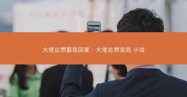 大佬总想娶我回家、大佬总想宠我 小说