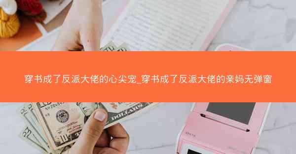 穿书成了反派大佬的心尖宠_穿书成了反派大佬的亲妈无弹窗