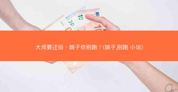大师要还俗：娘子你别跑！(娘子,别跑 小说)