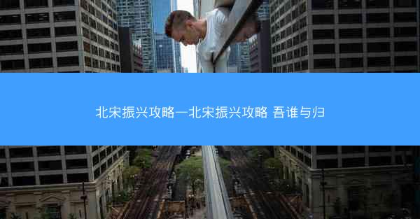北宋振兴攻略—北宋振兴攻略 吾谁与归