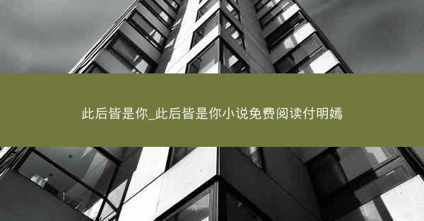 此后皆是你_此后皆是你小说免费阅读付明嫣