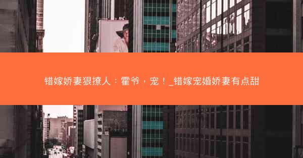 错嫁娇妻狠撩人：霍爷，宠！_错嫁宠婚娇妻有点甜