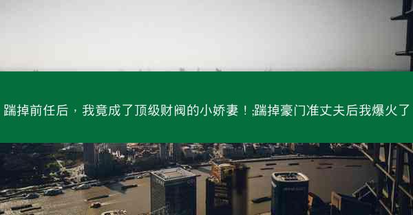 踹掉前任后，我竟成了顶级财阀的小娇妻！;踹掉豪门准丈夫后我爆火了