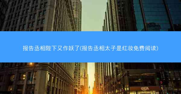 报告丞相陛下又作妖了(报告丞相太子是红妆免费阅读)