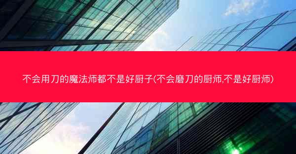 不会用刀的魔法师都不是好厨子(不会磨刀的厨师,不是好厨师)