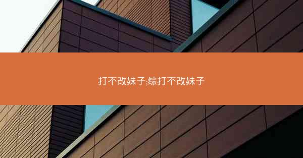 打不改妹子;综打不改妹子