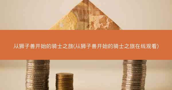 从狮子兽开始的骑士之旅(从狮子兽开始的骑士之旅在线观看)