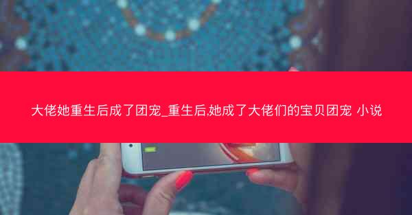 大佬她重生后成了团宠_重生后,她成了大佬们的宝贝团宠 小说